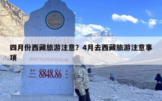 四月份西藏旅游注意？4月去西藏旅游注意事项