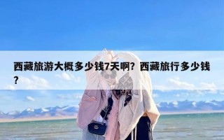 西藏旅游大概多少钱7天啊？西藏旅行多少钱?