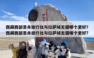 西藏西部圣舟旅行社与拉萨域无疆哪个更好？西藏西部圣舟旅行社与拉萨域无疆哪个更好?