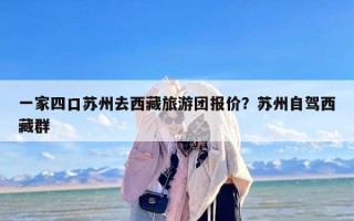 一家四口苏州去西藏旅游团报价？苏州自驾西藏群