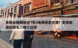 余姚去西藏旅游7天6晚跟团游花费？余姚旅游团报名二晚三日游