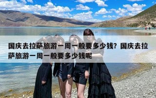 国庆去拉萨旅游一周一般要多少钱？国庆去拉萨旅游一周一般要多少钱呢