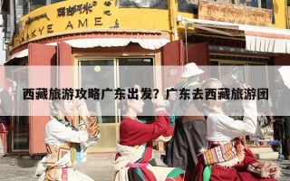 西藏旅游攻略广东出发？广东去西藏旅游团