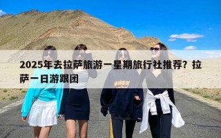 2025年去拉萨旅游一星期旅行社推荐？拉萨一日游跟团