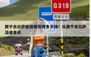 西宁去拉萨旅游报团得多少钱？从西宁去拉萨沿途景点