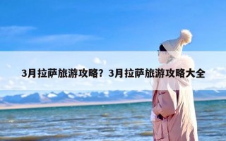 3月拉萨旅游攻略？3月拉萨旅游攻略大全