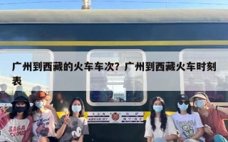 广州到西藏的火车车次？广州到西藏火车时刻表