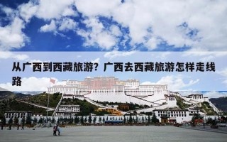 从广西到西藏旅游？广西去西藏旅游怎样走线路