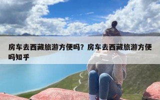 房车去西藏旅游方便吗？房车去西藏旅游方便吗知乎