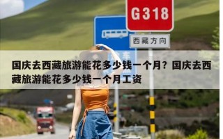 国庆去西藏旅游能花多少钱一个月？国庆去西藏旅游能花多少钱一个月工资