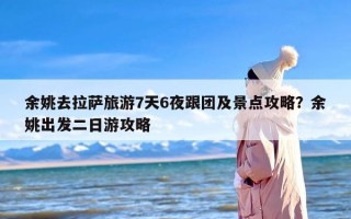 余姚去拉萨旅游7天6夜跟团及景点攻略？余姚出发二日游攻略