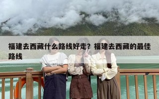 福建去西藏什么路线好走？福建去西藏的最佳路线