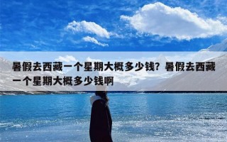 暑假去西藏一个星期大概多少钱？暑假去西藏一个星期大概多少钱啊