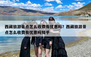 西藏旅游景点怎么收费有优惠吗？西藏旅游景点怎么收费有优惠吗知乎
