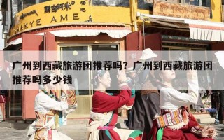 广州到西藏旅游团推荐吗？广州到西藏旅游团推荐吗多少钱