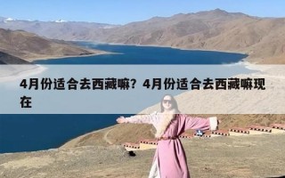 4月份适合去西藏嘛？4月份适合去西藏嘛现在