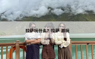 拉萨玩什么？拉萨 游玩