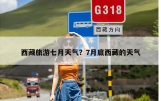 西藏旅游七月天气？7月底西藏的天气