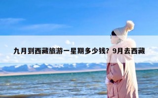 九月到西藏旅游一星期多少钱？9月去西藏