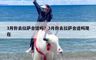 3月份去拉萨合适吗？3月份去拉萨合适吗现在