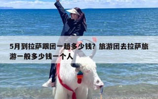 5月到拉萨跟团一趟多少钱？旅游团去拉萨旅游一般多少钱一个人
