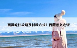 西藏吃住攻略及付款方式？西藏怎么吃饭