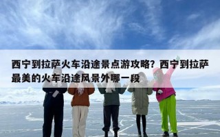 西宁到拉萨火车沿途景点游攻略？西宁到拉萨最美的火车沿途风景外哪一段