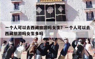 一个人可以去西藏旅游吗女生？一个人可以去西藏旅游吗女生多吗
