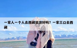 一家人一个人去西藏旅游好吗？一家三口去西藏