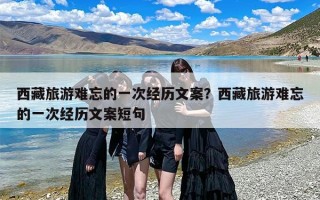 西藏旅游难忘的一次经历文案？西藏旅游难忘的一次经历文案短句