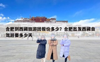 合肥到西藏旅游团报价多少？合肥出发西藏自驾游要多少天