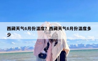 西藏天气6月份温度？西藏天气6月份温度多少