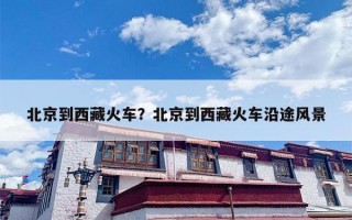 北京到西藏火车？北京到西藏火车沿途风景
