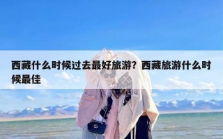 西藏什么时候过去最好旅游？西藏旅游什么时候最佳