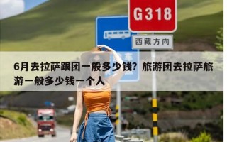 6月去拉萨跟团一般多少钱？旅游团去拉萨旅游一般多少钱一个人