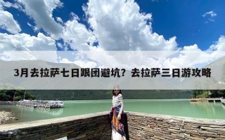 3月去拉萨七日跟团避坑？去拉萨三日游攻略