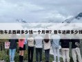 包车去西藏多少钱一个月啊？包车进藏多少钱