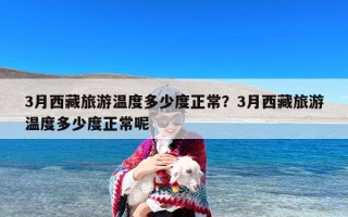 3月西藏旅游温度多少度正常？3月西藏旅游温度多少度正常呢