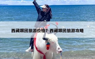 西藏跟团旅游价格？西藏跟团旅游攻略