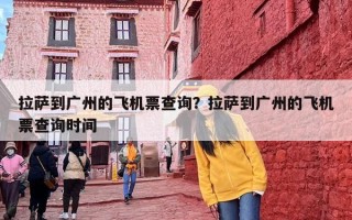 拉萨到广州的飞机票查询？拉萨到广州的飞机票查询时间