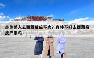 身体差人去西藏反应不大？身体不好去西藏高反严重吗