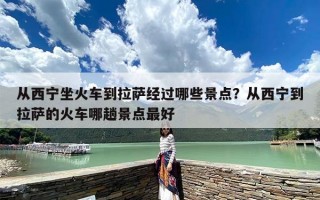 从西宁坐火车到拉萨经过哪些景点？从西宁到拉萨的火车哪趟景点最好