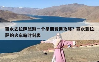 丽水去拉萨旅游一个星期费用攻略？丽水到拉萨的火车站时刻表