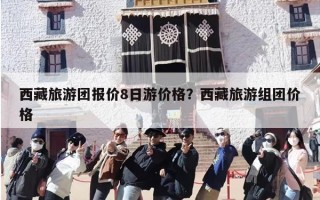 西藏旅游团报价8日游价格？西藏旅游组团价格