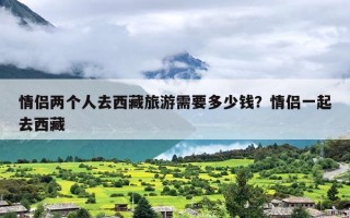 情侣两个人去西藏旅游需要多少钱？情侣一起去西藏