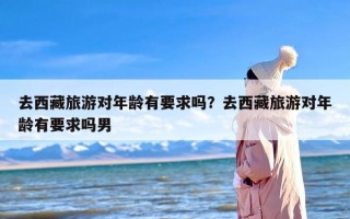 去西藏旅游对年龄有要求吗？去西藏旅游对年龄有要求吗男