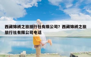 西藏锦绣之旅旅行社有限公司？西藏锦绣之旅旅行社有限公司电话