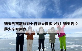 瑞安到西藏旅游七日游大概多少钱？瑞安到拉萨火车时刻表