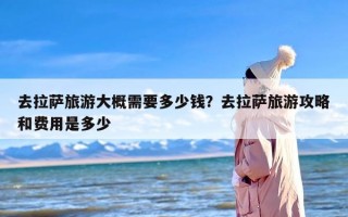 去拉萨旅游大概需要多少钱？去拉萨旅游攻略和费用是多少