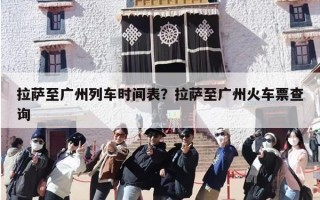 拉萨至广州列车时间表？拉萨至广州火车票查询